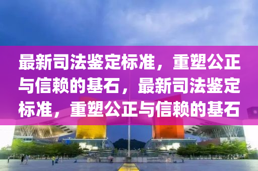最新司法鉴定标准，重塑公正与信赖的基石，最新司法鉴定标准，重塑公正与信赖的基石