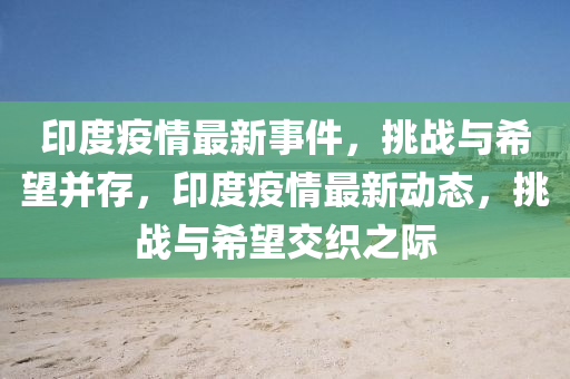 印度疫情最新事件，挑战与希望并存，印度疫情最新动态，挑战与希望交织之际