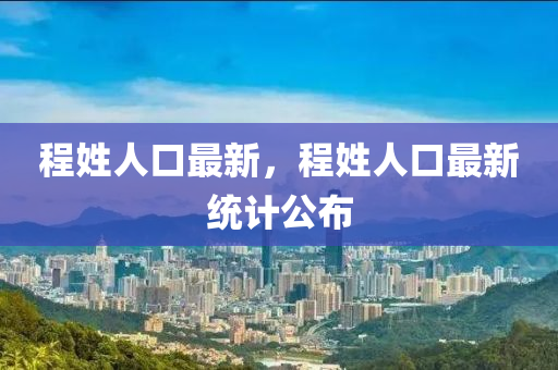程姓人口最新，程姓人口最新统计公布