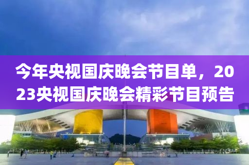 今年央视国庆晚会节目单，2023央视国庆晚会精彩节目预告