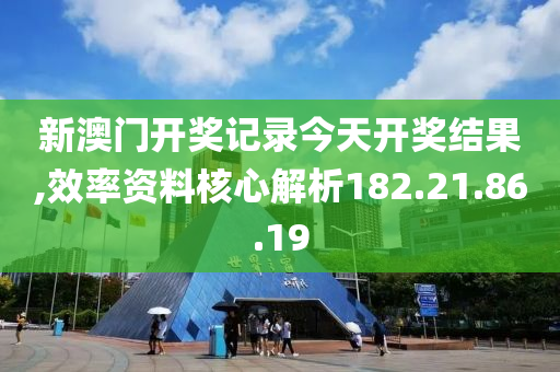 新澳门开奖记录今天开奖结果,效率资料核心解析182.21.86.19