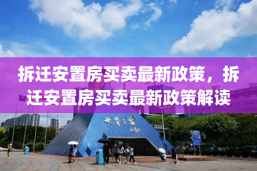 拆迁安置房买卖最新政策，拆迁安置房买卖最新政策解读
