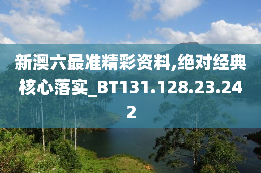 新澳六最准精彩资料,绝对经典核心落实_BT131.128.23.242