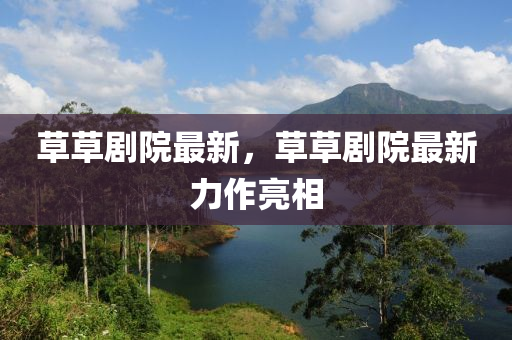 草草剧院最新，草草剧院最新力作亮相