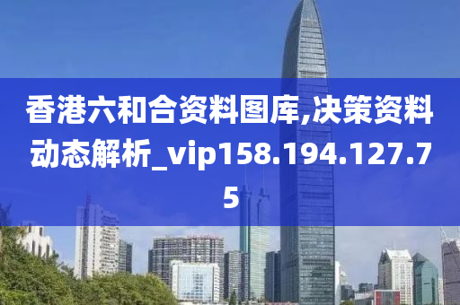 香港六和合资料图库,决策资料动态解析_vip158.194.127.75
