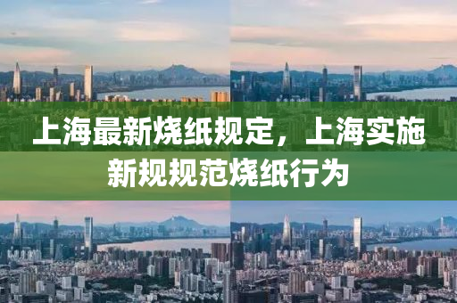 上海最新烧纸规定，上海实施新规规范烧纸行为