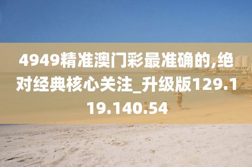 4949精准澳门彩最准确的,绝对经典核心关注_升级版129.119.140.54