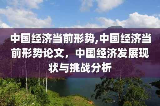 中国经济当前形势,中国经济当前形势论文，中国经济发展现状与挑战分析