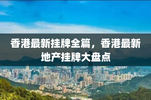 香港最新挂牌全篇，香港最新地产挂牌大盘点