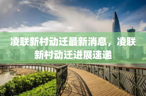 凌联新村动迁最新消息，凌联新村动迁进展速递