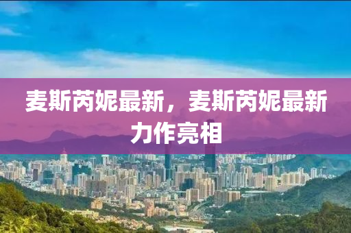 麦斯芮妮最新，麦斯芮妮最新力作亮相