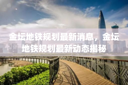 金坛地铁规划最新消息，金坛地铁规划最新动态揭秘