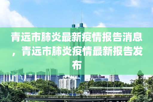 青远市肺炎最新疫情报告消息，青远市肺炎疫情最新报告发布
