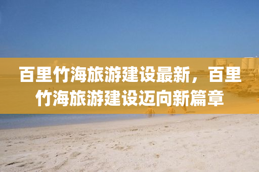 百里竹海旅游建设最新，百里竹海旅游建设迈向新篇章