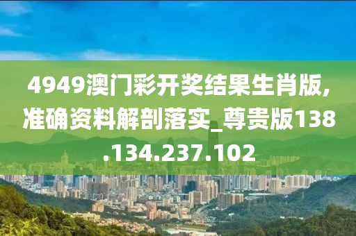 4949澳门彩开奖结果生肖版,准确资料解剖落实_尊贵版138.134.237.102