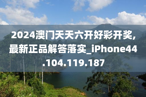 2024澳门天天六开好彩开奖,最新正品解答落实_iPhone44.104.119.187