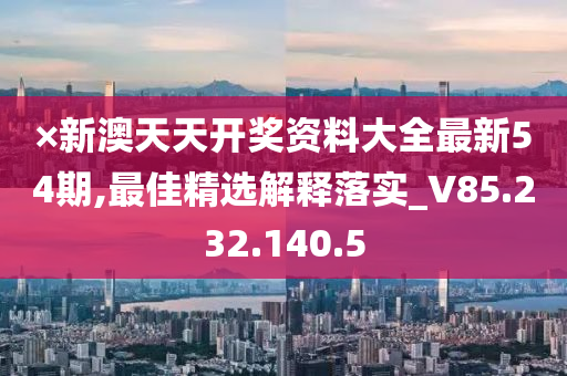 ×新澳天天开奖资料大全最新54期,最佳精选解释落实_V85.232.140.5