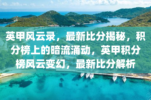 英甲风云录，最新比分揭秘，积分榜上的暗流涌动，英甲积分榜风云变幻，最新比分解析