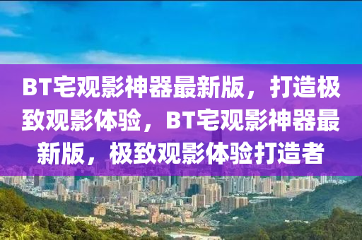 BT宅观影神器最新版，打造极致观影体验，BT宅观影神器最新版，极致观影体验打造者