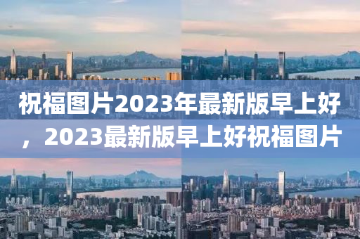 祝福图片2023年最新版早上好，2023最新版早上好祝福图片