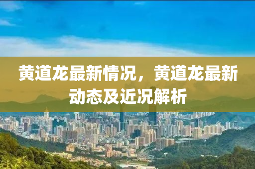 黄道龙最新情况，黄道龙最新动态及近况解析