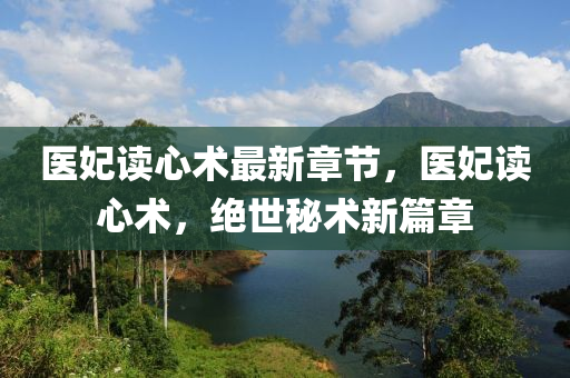 医妃读心术最新章节，医妃读心术，绝世秘术新篇章