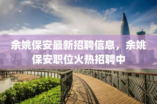 余姚保安最新招聘信息，余姚保安职位火热招聘中
