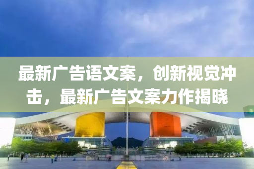 最新广告语文案，创新视觉冲击，最新广告文案力作揭晓