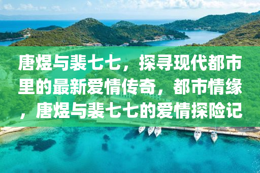 唐煜与裴七七，探寻现代都市里的最新爱情传奇，都市情缘，唐煜与裴七七的爱情探险记