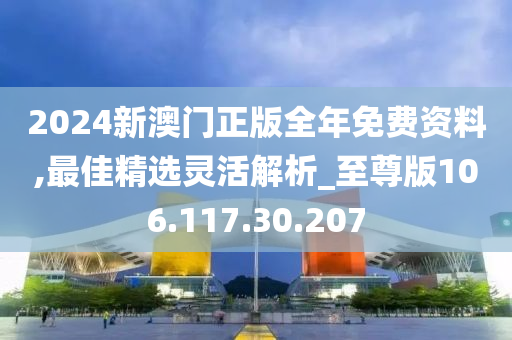 2024新澳门正版全年免费资料,最佳精选灵活解析_至尊版106.117.30.207