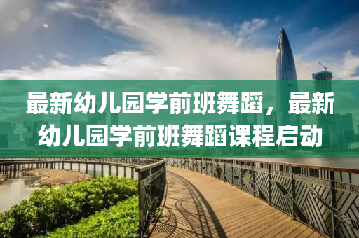 最新幼儿园学前班舞蹈，最新幼儿园学前班舞蹈课程启动