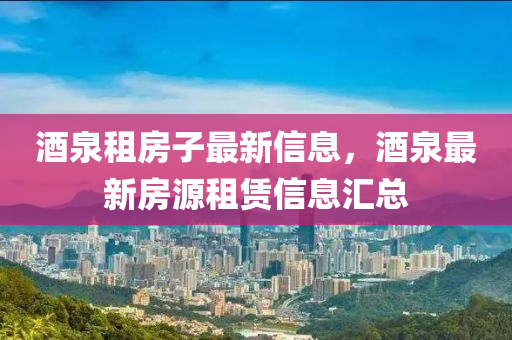 酒泉租房子最新信息，酒泉最新房源租赁信息汇总
