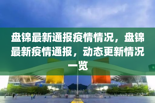 盘锦最新通报疫情情况，盘锦最新疫情通报，动态更新情况一览