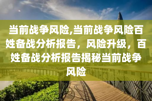 当前战争风险,当前战争风险百姓备战分析报告，风险升级，百姓备战分析报告揭秘当前战争风险
