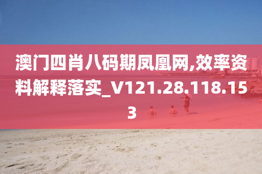 澳门四肖八码期凤凰网,效率资料解释落实_V121.28.118.153