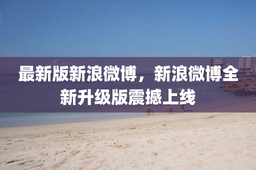 最新版新浪微博，新浪微博全新升级版震撼上线