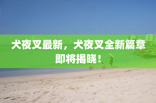 犬夜叉最新，犬夜叉全新篇章即将揭晓！