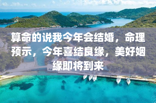 算命的说我今年会结婚，命理预示，今年喜结良缘，美好姻缘即将到来