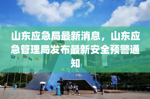 山东应急局最新消息，山东应急管理局发布最新安全预警通知