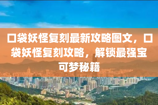 口袋妖怪复刻最新攻略图文，口袋妖怪复刻攻略，解锁最强宝可梦秘籍