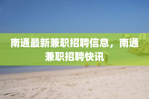 南通最新兼职招聘信息，南通兼职招聘快讯