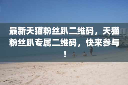 最新天猫粉丝趴二维码，天猫粉丝趴专属二维码，快来参与！