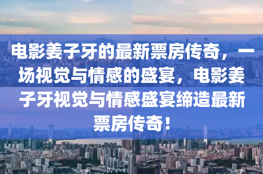 电影姜子牙的最新票房传奇，一场视觉与情感的盛宴，电影姜子牙视觉与情感盛宴缔造最新票房传奇！