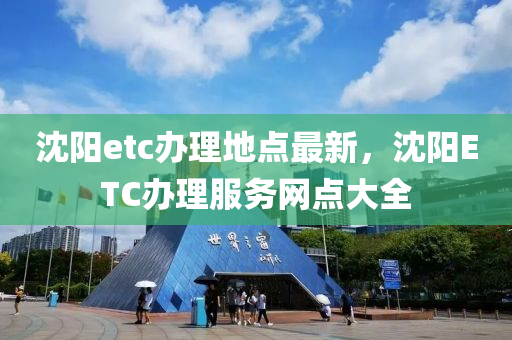 沈阳etc办理地点最新，沈阳ETC办理服务网点大全