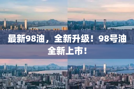 最新98油，全新升级！98号油全新上市！