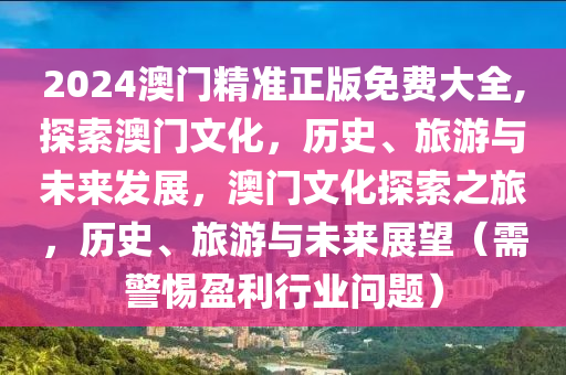 2024澳门精准正版免费大全,探索澳门文化，历史、旅游与未来发展，澳门文化探索之旅，历史、旅游与未来展望（需警惕盈利行业问题）