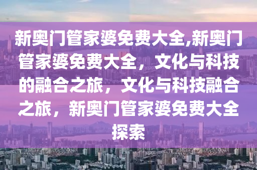 新奥门管家婆免费大全,新奥门管家婆免费大全，文化与科技的融合之旅，文化与科技融合之旅，新奥门管家婆免费大全探索