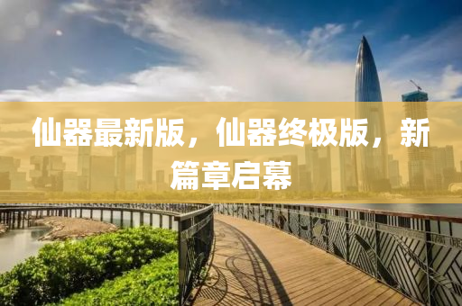 仙器最新版，仙器终极版，新篇章启幕