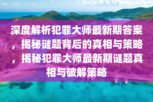 深度解析犯罪大师最新期答案，揭秘谜题背后的真相与策略，揭秘犯罪大师最新期谜题真相与破解策略