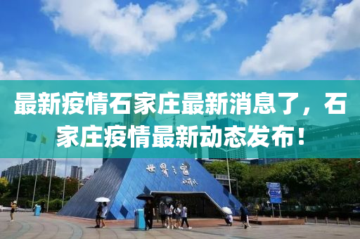 最新疫情石家庄最新消息了，石家庄疫情最新动态发布！